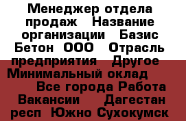 Менеджер отдела продаж › Название организации ­ Базис-Бетон, ООО › Отрасль предприятия ­ Другое › Минимальный оклад ­ 20 000 - Все города Работа » Вакансии   . Дагестан респ.,Южно-Сухокумск г.